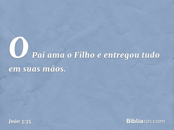 O Pai ama o Filho e entregou tudo em suas mãos. -- João 3:35