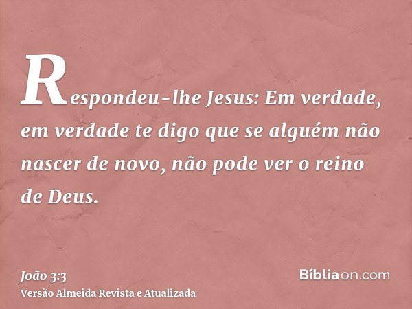 Respondeu-lhe Jesus: Em verdade, em verdade te digo que se alguém não nascer de novo, não pode ver o reino de Deus.