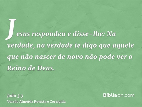 Jesus respondeu e disse-lhe: Na verdade, na verdade te digo que aquele que não nascer de novo não pode ver o Reino de Deus.