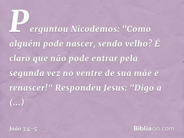 Perguntou Nicodemos: "Como alguém pode nascer, sendo velho? É claro que não pode entrar pela segunda vez no ventre de sua mãe e renascer!" Respondeu Jesus: "Dig