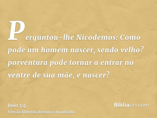 Perguntou-lhe Nicodemos: Como pode um homem nascer, sendo velho? porventura pode tornar a entrar no ventre de sua mãe, e nascer?