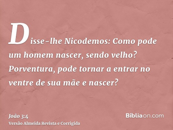 Disse-lhe Nicodemos: Como pode um homem nascer, sendo velho? Porventura, pode tornar a entrar no ventre de sua mãe e nascer?