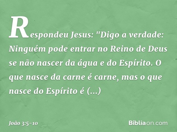 Respondeu Jesus: "Digo a verdade: Ninguém pode entrar no Reino de Deus se não nascer da água e do Espírito. O que nasce da carne é carne, mas o que nasce do Esp