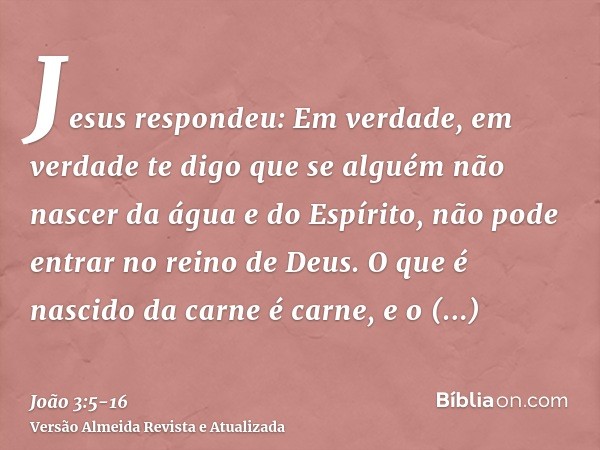 Jesus respondeu: Em verdade, em verdade te digo que se alguém não nascer da água e do Espírito, não pode entrar no reino de Deus.O que é nascido da carne é carn