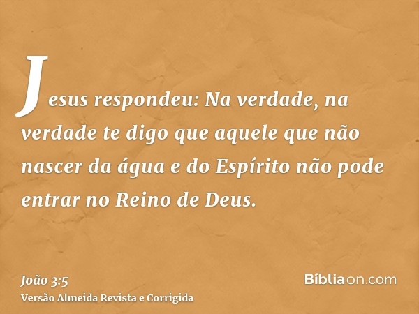 Jesus respondeu: Na verdade, na verdade te digo que aquele que não nascer da água e do Espírito não pode entrar no Reino de Deus.