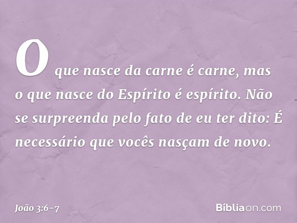 O que nasce da carne é carne, mas o que nasce do Espírito é espírito. Não se surpreenda pelo fato de eu ter dito: É necessário que vocês nasçam de novo. -- João