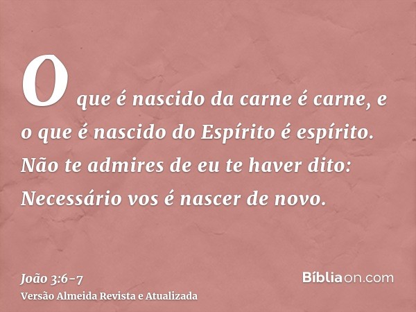 O que é nascido da carne é carne, e o que é nascido do Espírito é espírito.Não te admires de eu te haver dito: Necessário vos é nascer de novo.