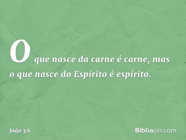 O que nasce da carne é carne, mas o que nasce do Espírito é espírito. -- João 3:6