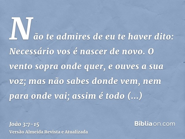 Não te admires de eu te haver dito: Necessário vos é nascer de novo.O vento sopra onde quer, e ouves a sua voz; mas não sabes donde vem, nem para onde vai; assi