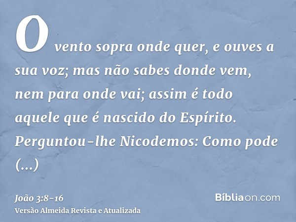 O vento sopra onde quer, e ouves a sua voz; mas não sabes donde vem, nem para onde vai; assim é todo aquele que é nascido do Espírito.Perguntou-lhe Nicodemos: C