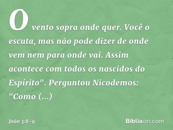 O vento sopra onde quer. Você o escuta, mas não pode dizer de onde vem nem para onde vai. Assim acontece com todos os nascidos do Espírito". Perguntou Nicodemos