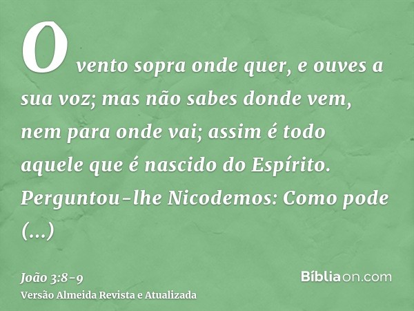 O vento sopra onde quer, e ouves a sua voz; mas não sabes donde vem, nem para onde vai; assim é todo aquele que é nascido do Espírito.Perguntou-lhe Nicodemos: C