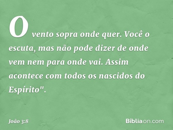 O vento sopra onde quer. Você o escuta, mas não pode dizer de onde vem nem para onde vai. Assim acontece com todos os nascidos do Espírito". -- João 3:8