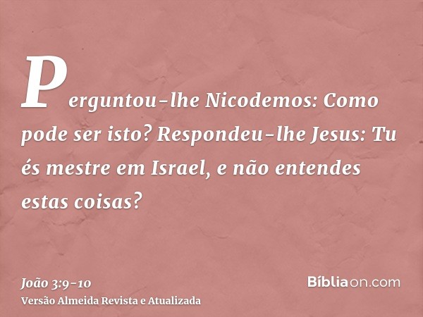 Perguntou-lhe Nicodemos: Como pode ser isto?Respondeu-lhe Jesus: Tu és mestre em Israel, e não entendes estas coisas?