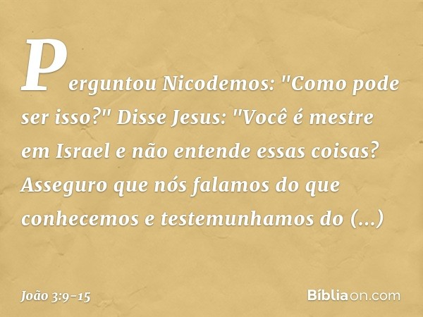 Perguntou Nicodemos: "Como pode ser isso?" Disse Jesus: "Você é mestre em Israel e não entende essas coisas? Asseguro que nós falamos do que conhecemos e testem