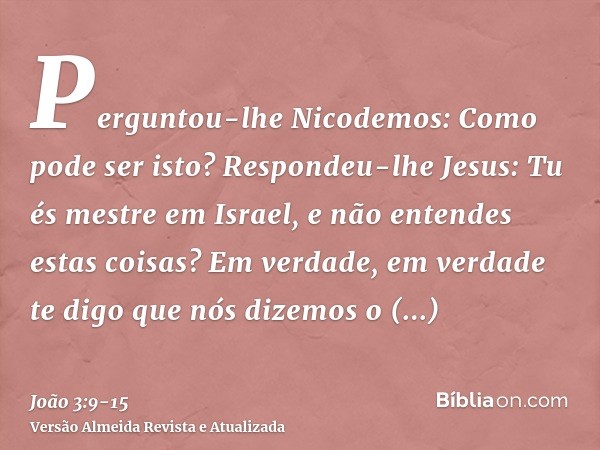 Perguntou-lhe Nicodemos: Como pode ser isto?Respondeu-lhe Jesus: Tu és mestre em Israel, e não entendes estas coisas?Em verdade, em verdade te digo que nós dize