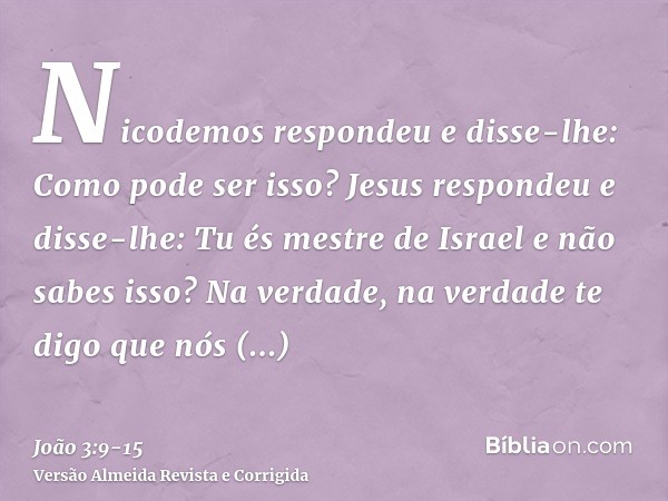 Nicodemos respondeu e disse-lhe: Como pode ser isso?Jesus respondeu e disse-lhe: Tu és mestre de Israel e não sabes isso?Na verdade, na verdade te digo que nós 