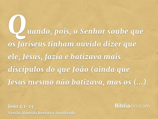 Quando, pois, o Senhor soube que os fariseus tinham ouvido dizer que ele, Jesus, fazia e batizava mais discípulos do que João(ainda que Jesus mesmo não batizava