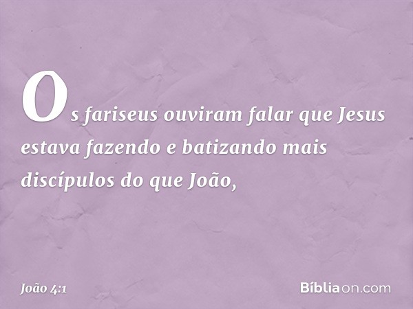 Os fariseus ouviram falar que Jesus estava fazendo e batizando mais discípulos do que João, -- João 4:1