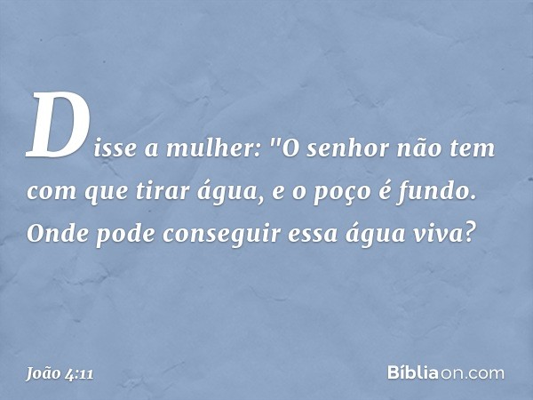 Disse a mulher: "O senhor não tem com que tirar água, e o poço é fundo. Onde pode conseguir essa água viva? -- João 4:11