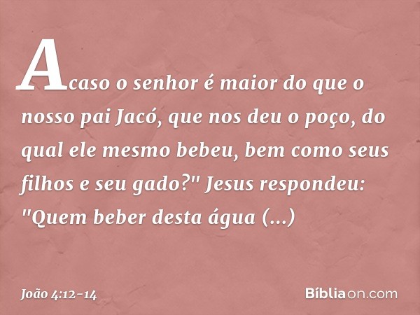 Acaso o senhor é maior do que o nosso pai Jacó, que nos deu o poço, do qual ele mesmo bebeu, bem como seus filhos e seu gado?" Jesus respondeu: "Quem beber dest