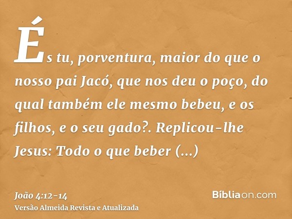 És tu, porventura, maior do que o nosso pai Jacó, que nos deu o poço, do qual também ele mesmo bebeu, e os filhos, e o seu gado?.Replicou-lhe Jesus: Todo o que 