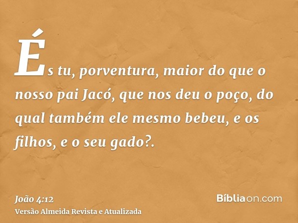 És tu, porventura, maior do que o nosso pai Jacó, que nos deu o poço, do qual também ele mesmo bebeu, e os filhos, e o seu gado?.