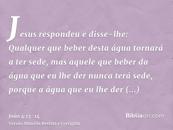 Jesus respondeu e disse-lhe: Qualquer que beber desta água tornará a ter sede,mas aquele que beber da água que eu lhe der nunca terá sede, porque a água que eu 