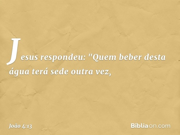 Jesus respondeu: "Quem beber desta água terá sede outra vez, -- João 4:13