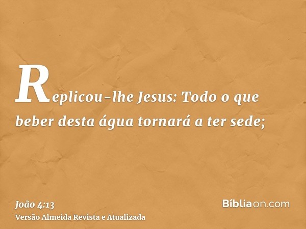 Replicou-lhe Jesus: Todo o que beber desta água tornará a ter sede;