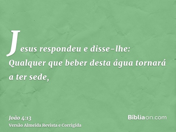 Jesus respondeu e disse-lhe: Qualquer que beber desta água tornará a ter sede,