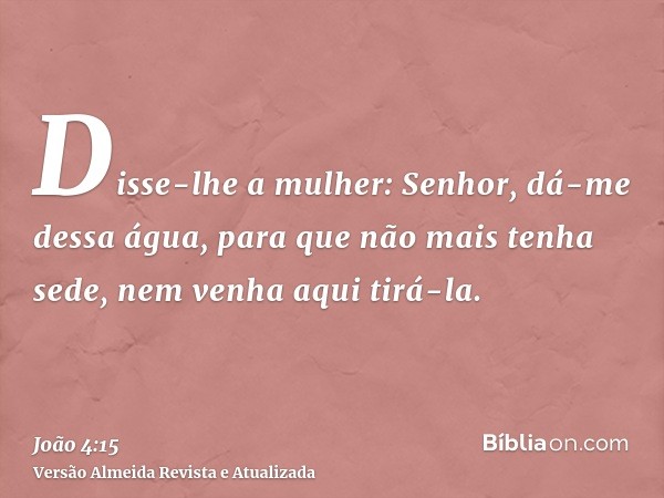 Disse-lhe a mulher: Senhor, dá-me dessa água, para que não mais tenha sede, nem venha aqui tirá-la.