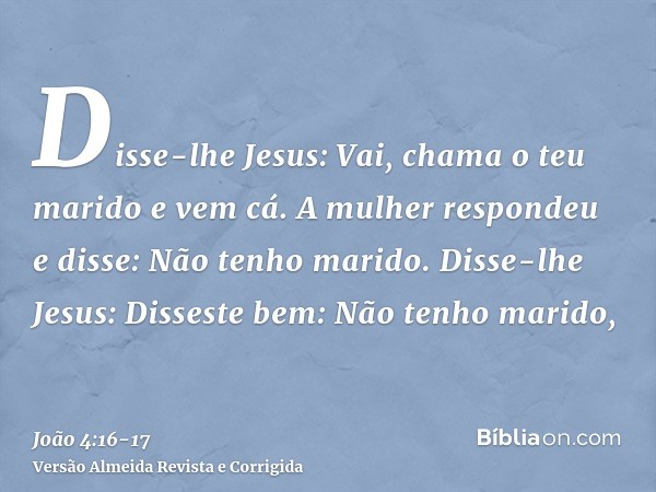 Disse-lhe Jesus: Vai, chama o teu marido e vem cá.A mulher respondeu e disse: Não tenho marido. Disse-lhe Jesus: Disseste bem: Não tenho marido,