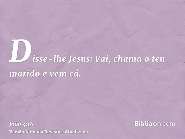 Disse-lhe Jesus: Vai, chama o teu marido e vem cá.