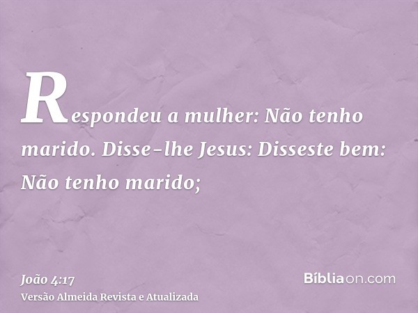 Respondeu a mulher: Não tenho marido. Disse-lhe Jesus: Disseste bem: Não tenho marido;