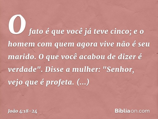 O fato é que você já teve cinco; e o homem com quem agora vive não é seu marido. O que você acabou de dizer é verdade". Disse a mulher: "Senhor, vejo que é prof