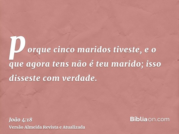 porque cinco maridos tiveste, e o que agora tens não é teu marido; isso disseste com verdade.