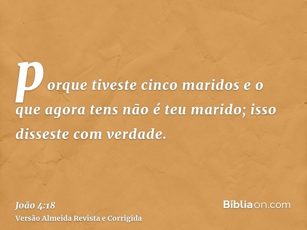 porque tiveste cinco maridos e o que agora tens não é teu marido; isso disseste com verdade.