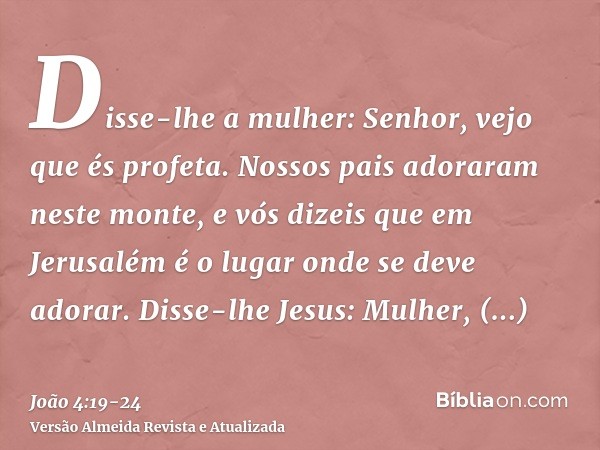 Disse-lhe a mulher: Senhor, vejo que és profeta.Nossos pais adoraram neste monte, e vós dizeis que em Jerusalém é o lugar onde se deve adorar.Disse-lhe Jesus: M