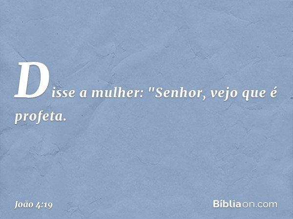 Disse a mulher: "Senhor, vejo que é profeta. -- João 4:19