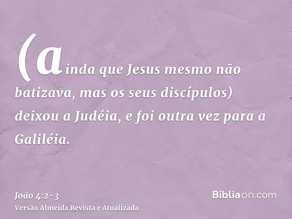 (ainda que Jesus mesmo não batizava, mas os seus discípulos)deixou a Judéia, e foi outra vez para a Galiléia.