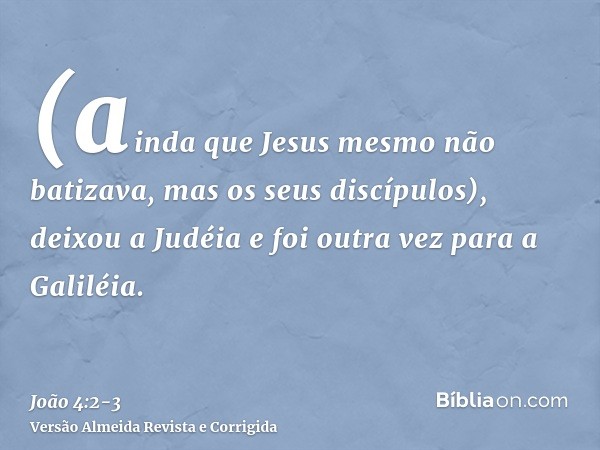 (ainda que Jesus mesmo não batizava, mas os seus discípulos),deixou a Judéia e foi outra vez para a Galiléia.