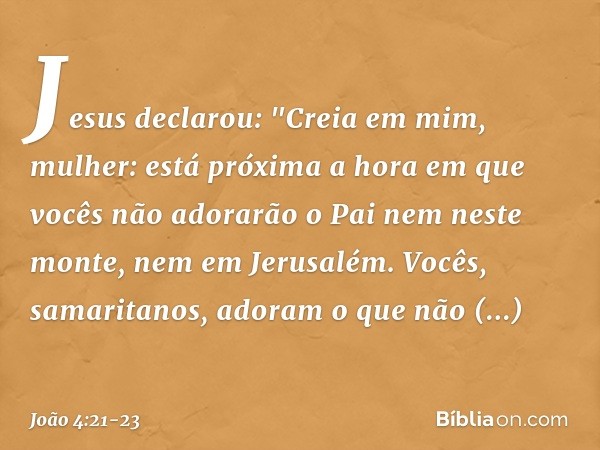 Jesus declarou: "Creia em mim, mulher: está próxima a hora em que vocês não adorarão o Pai nem neste monte, nem em Jerusalém. Vocês, samaritanos, adoram o que n