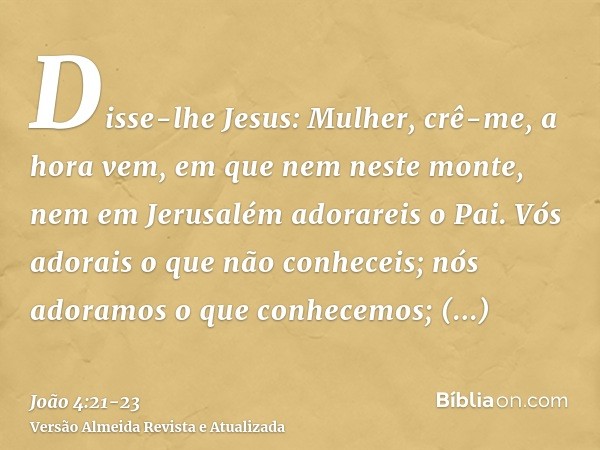 Disse-lhe Jesus: Mulher, crê-me, a hora vem, em que nem neste monte, nem em Jerusalém adorareis o Pai.Vós adorais o que não conheceis; nós adoramos o que conhec