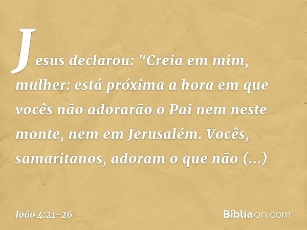 Jesus declarou: "Creia em mim, mulher: está próxima a hora em que vocês não adorarão o Pai nem neste monte, nem em Jerusalém. Vocês, samaritanos, adoram o que n