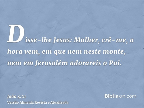 Disse-lhe Jesus: Mulher, crê-me, a hora vem, em que nem neste monte, nem em Jerusalém adorareis o Pai.