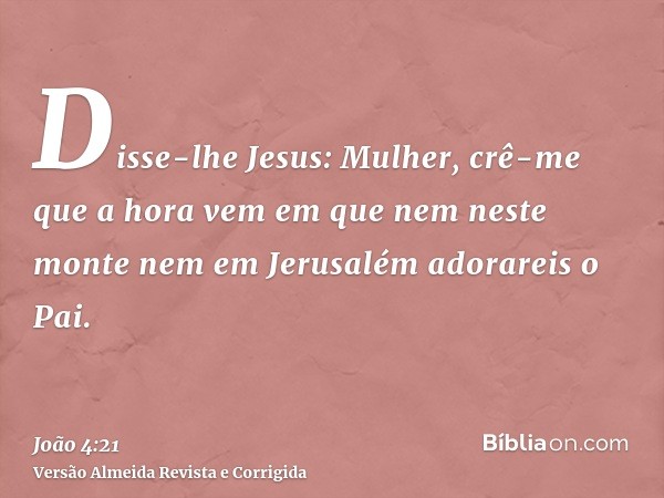 Disse-lhe Jesus: Mulher, crê-me que a hora vem em que nem neste monte nem em Jerusalém adorareis o Pai.