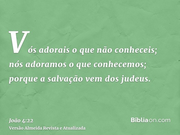 Vós adorais o que não conheceis; nós adoramos o que conhecemos; porque a salvação vem dos judeus.