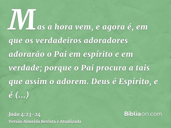 Mas a hora vem, e agora é, em que os verdadeiros adoradores adorarão o Pai em espírito e em verdade; porque o Pai procura a tais que assim o adorem.Deus é Espír