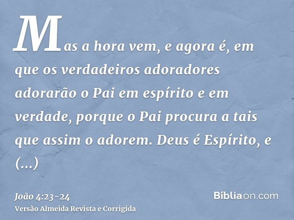 Mas a hora vem, e agora é, em que os verdadeiros adoradores adorarão o Pai em espírito e em verdade, porque o Pai procura a tais que assim o adorem.Deus é Espír